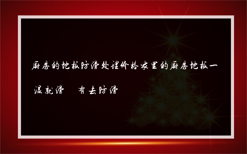 厨房的地板防滑处理价格家里的厨房地板一湿就滑 有去防滑?的路吗